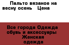 Пальто вязаное на весну-осень › Цена ­ 15 000 - Все города Одежда, обувь и аксессуары » Женская одежда и обувь   . Адыгея респ.